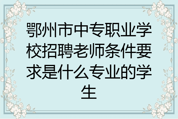 鄂州市中专职业学校招聘老师条件要求是什么专业的学生