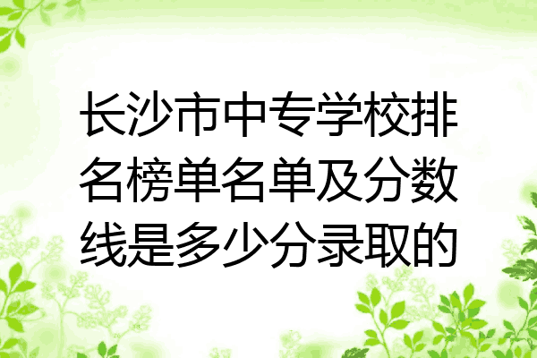 长沙市中专学校排名榜单名单及分数线是多少分录取的