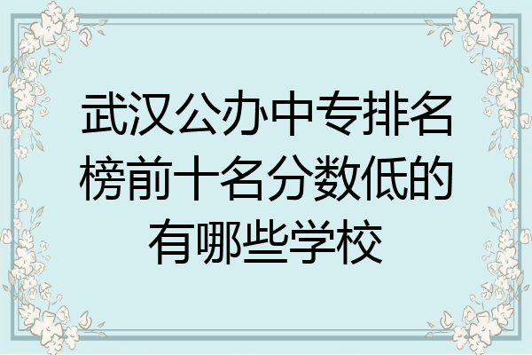 武汉公办中专排名榜前十名分数低的有哪些学校