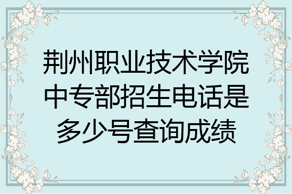 荆州职业技术学院中专部招生电话是多少号查询成绩