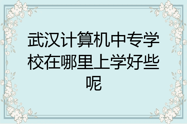 武汉计算机中专学校在哪里上学好些呢