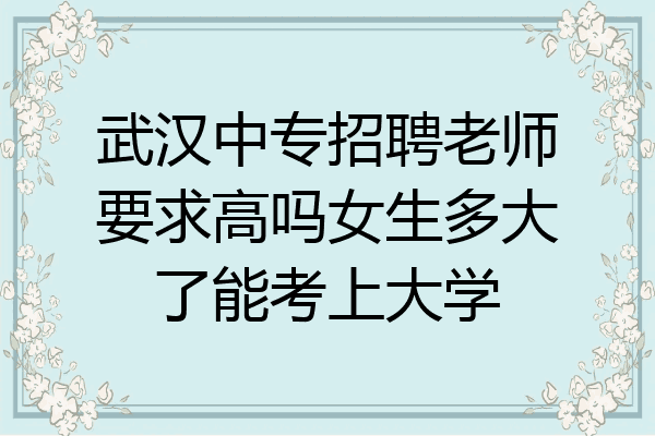 武汉中专招聘老师要求高吗女生多大了能考上大学