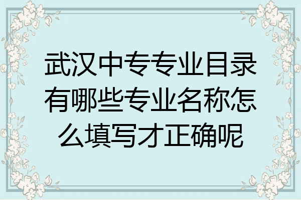 武汉中专专业目录有哪些专业名称怎么填写才正确呢