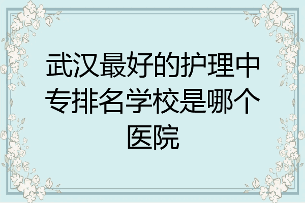 武汉最好的护理中专排名学校是哪个医院