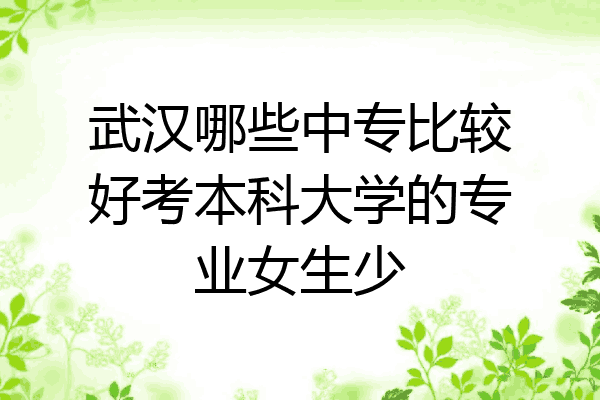 武汉哪些中专比较好考本科大学的专业女生少