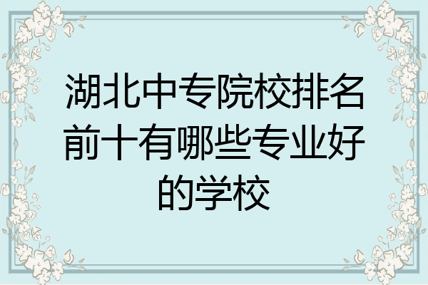 湖北中专院校排名前十有哪些专业好的学校