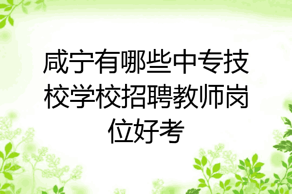 咸宁有哪些中专技校学校招聘教师岗位好考