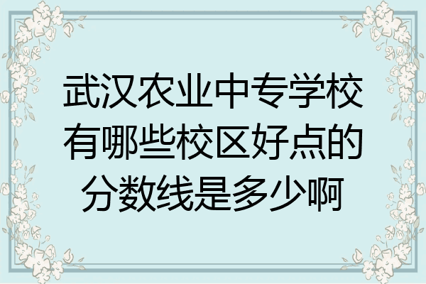 武汉农业中专学校有哪些校区好点的分数线是多少啊