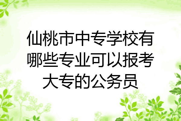 仙桃市中专学校有哪些专业可以报考大专的公务员