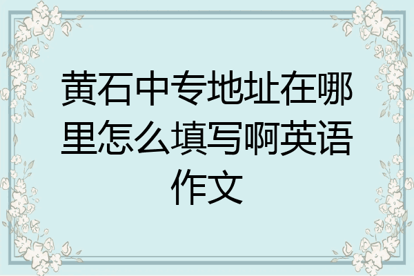 黄石中专地址在哪里怎么填写啊英语作文