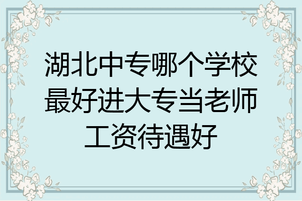 湖北中专哪个学校最好进大专当老师工资待遇好