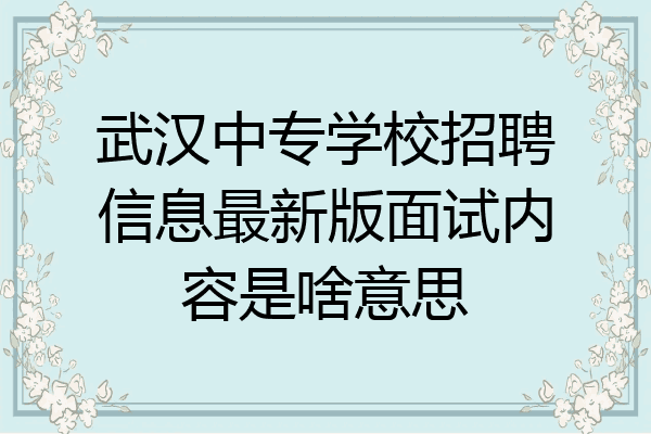 武汉中专学校招聘信息最新版面试内容是啥意思