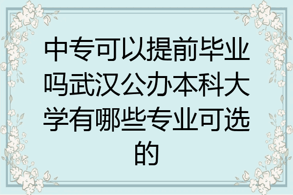 中专可以提前毕业吗武汉公办本科大学有哪些专业可选的