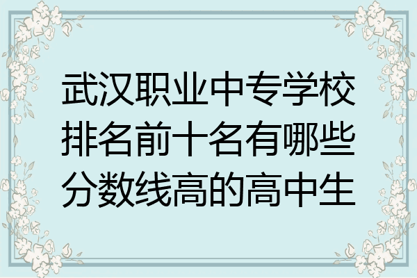 武汉职业中专学校排名前十名有哪些分数线高的高中生