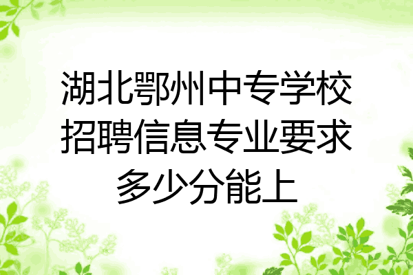 湖北鄂州中专学校招聘信息专业要求多少分能上