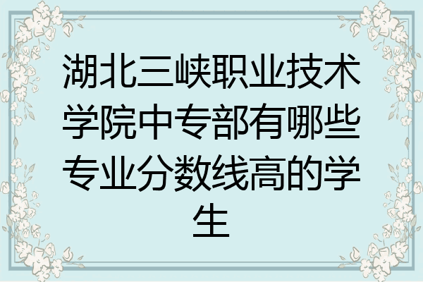 湖北三峡职业技术学院中专部有哪些专业分数线高的学生