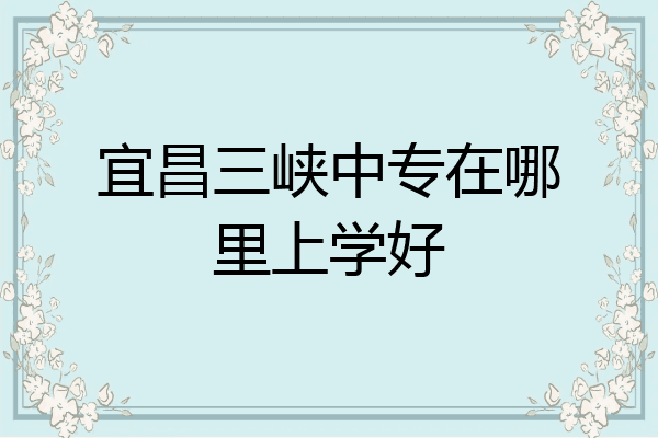 宜昌三峡中专在哪里上学好