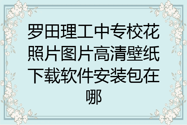罗田理工中专校花照片图片高清壁纸下载软件安装包在哪