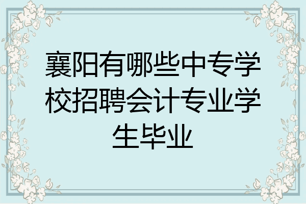 襄阳有哪些中专学校招聘会计专业学生毕业