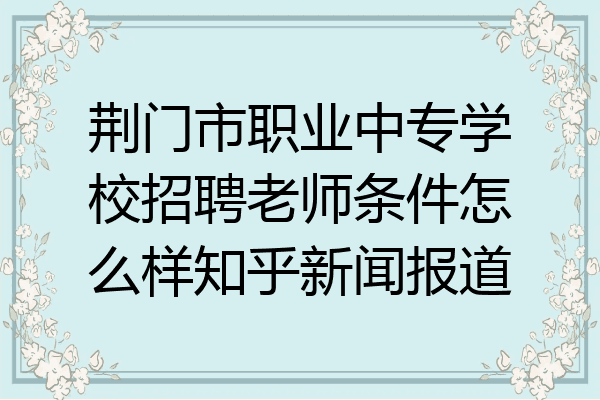 荆门市职业中专学校招聘老师条件怎么样知乎新闻报道