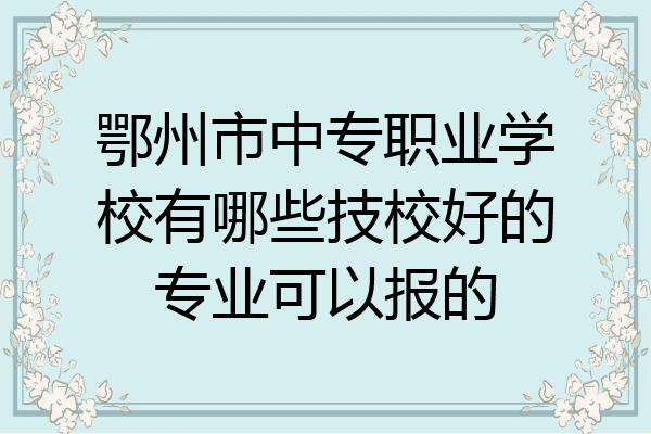 鄂州市中专职业学校有哪些技校好的专业可以报的