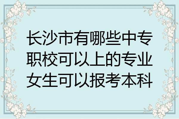长沙市有哪些中专职校可以上的专业女生可以报考本科