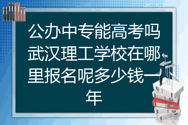 公办中专能高考吗武汉理工学校在哪里报名呢多少钱一年