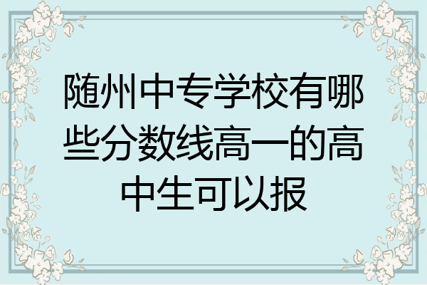 随州中专学校有哪些分数线高一的高中生可以报
