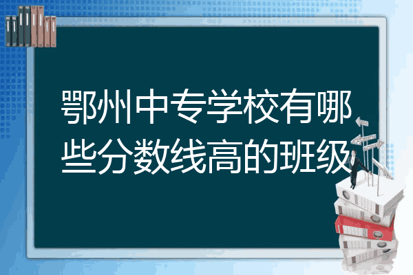 鄂州中专学校有哪些分数线高的班级