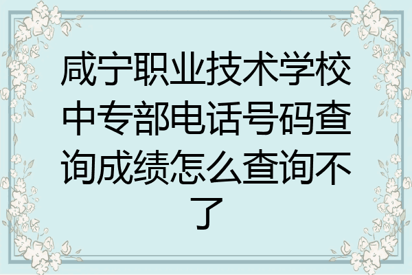 咸宁职业技术学校中专部电话号码查询成绩怎么查询不了