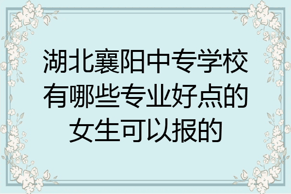 湖北襄阳中专学校有哪些专业好点的女生可以报的