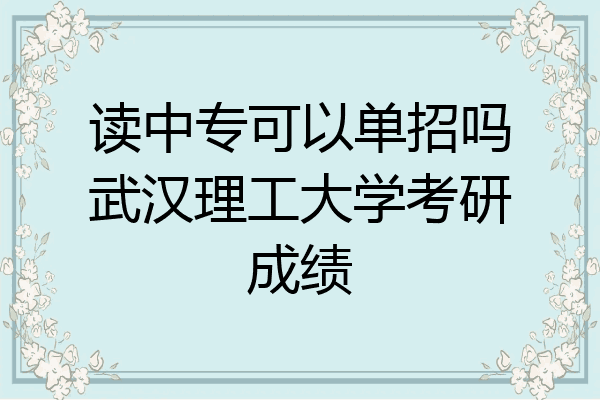 读中专可以单招吗武汉理工大学考研成绩