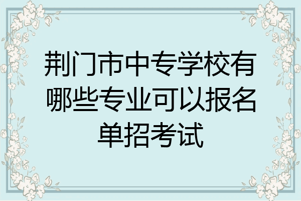荆门市中专学校有哪些专业可以报名单招考试