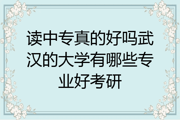 读中专真的好吗武汉的大学有哪些专业好考研