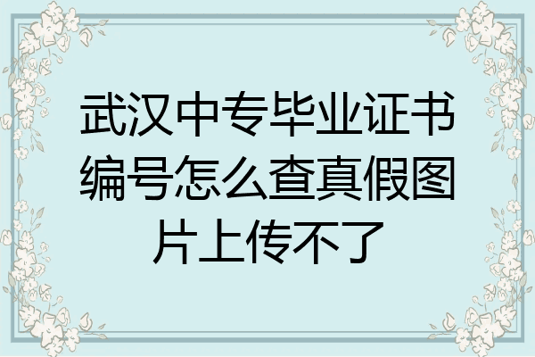 武汉中专毕业证书编号怎么查真假图片上传不了