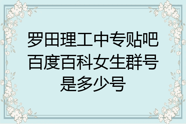 罗田理工中专贴吧百度百科女生群号是多少号