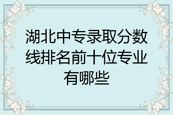 湖北中专录取分数线排名前十位专业有哪些