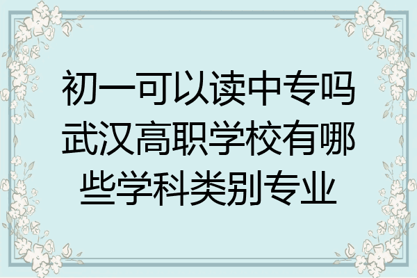 初一可以读中专吗武汉高职学校有哪些学科类别专业