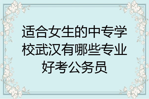适合女生的中专学校武汉有哪些专业好考公务员