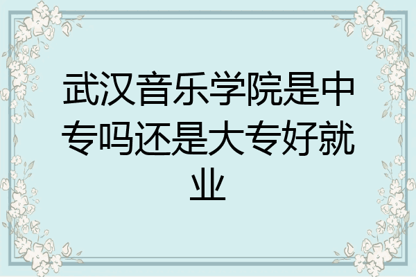 武汉音乐学院是中专吗还是大专好就业
