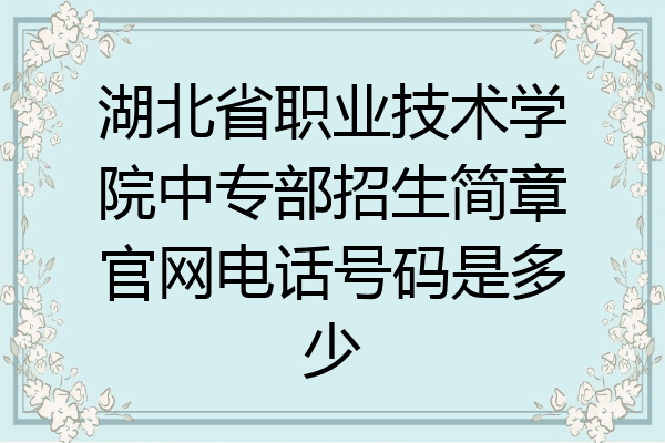 湖北省职业技术学院中专部招生简章官网电话号码是多少