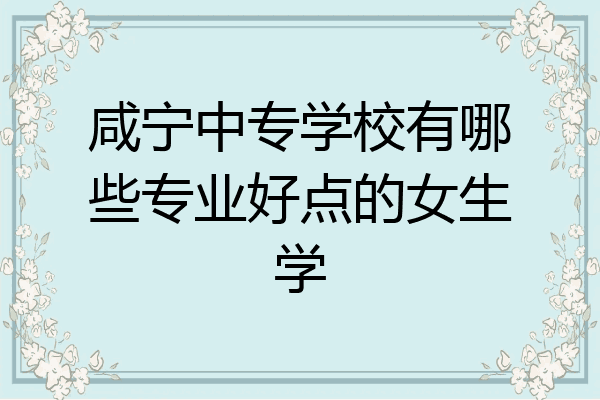 咸宁中专学校有哪些专业好点的女生学