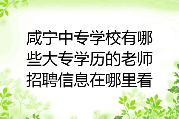 咸宁中专学校有哪些大专学历的老师招聘信息在哪里看