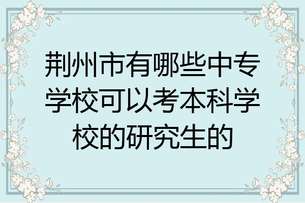 荆州市有哪些中专学校可以考本科学校的研究生的