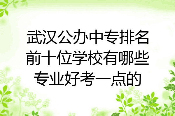 武汉公办中专排名前十位学校有哪些专业好考一点的