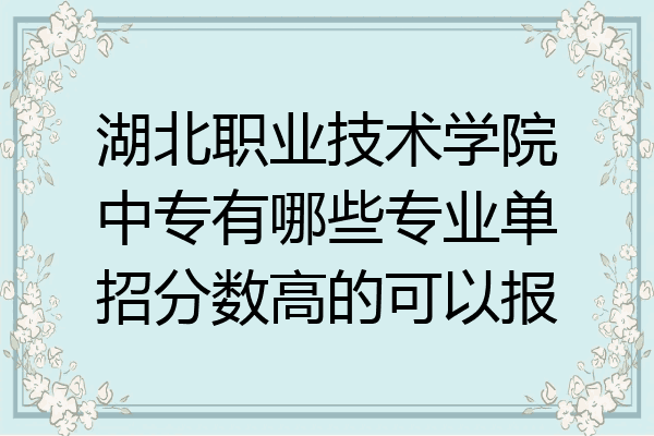 湖北职业技术学院中专有哪些专业单招分数高的可以报