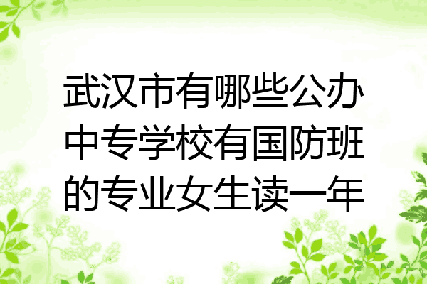 武汉市有哪些公办中专学校有国防班的专业女生读一年
