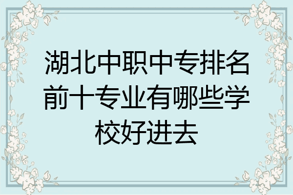 湖北中职中专排名前十专业有哪些学校好进去