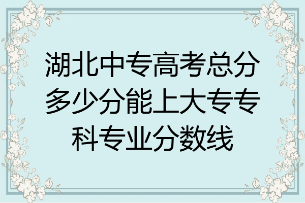 湖北中专高考总分多少分能上大专专科专业分数线