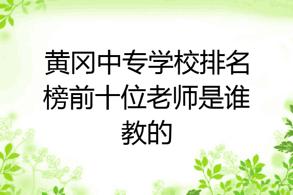 黄冈中专学校排名榜前十位老师是谁教的